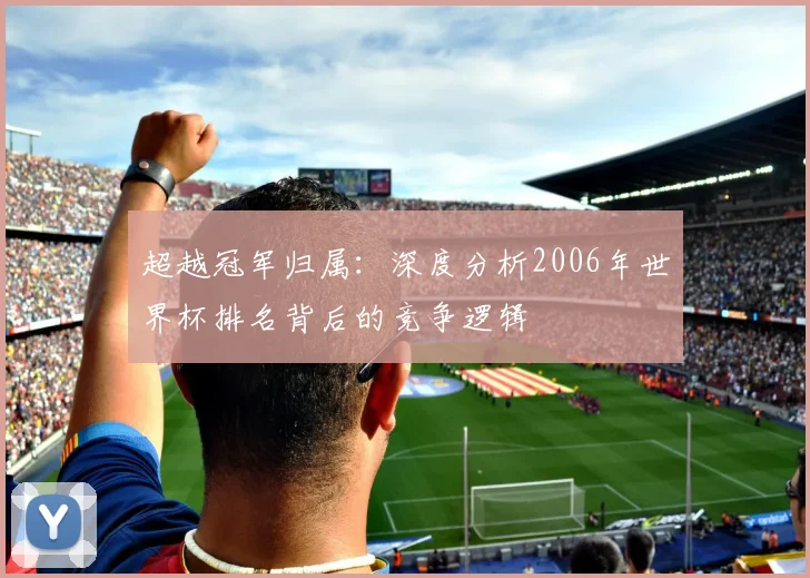 超越冠军归属：深度分析2006年世界杯排名背后的竞争逻辑