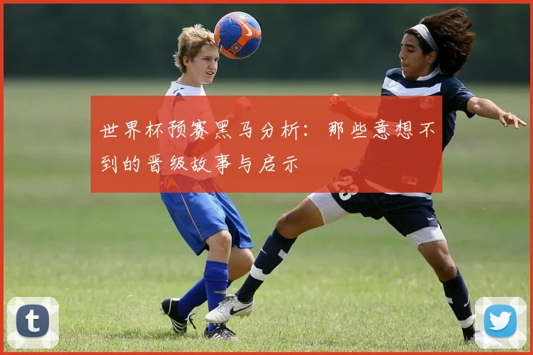 世界杯预赛黑马分析:那些意想不到的晋级故事与启示