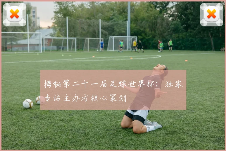 揭秘第二十一届足球世界杯:独家专访主办方核心策划