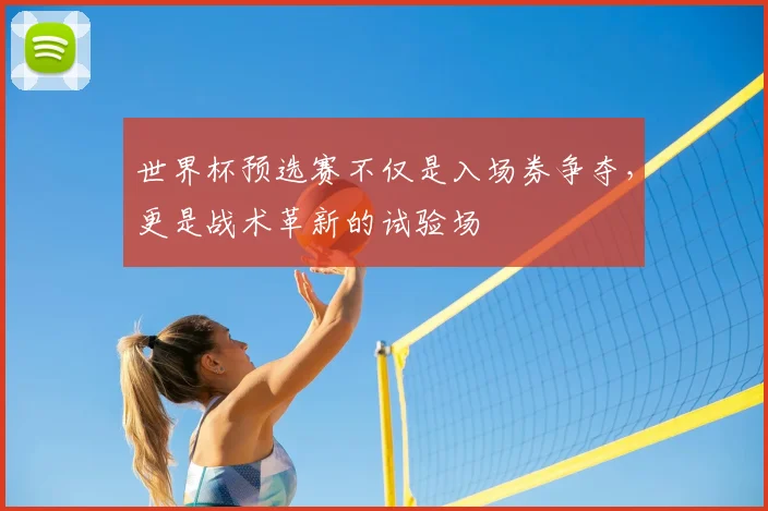 世界杯预选赛不仅是入场券争夺,更是战术革新的试验场