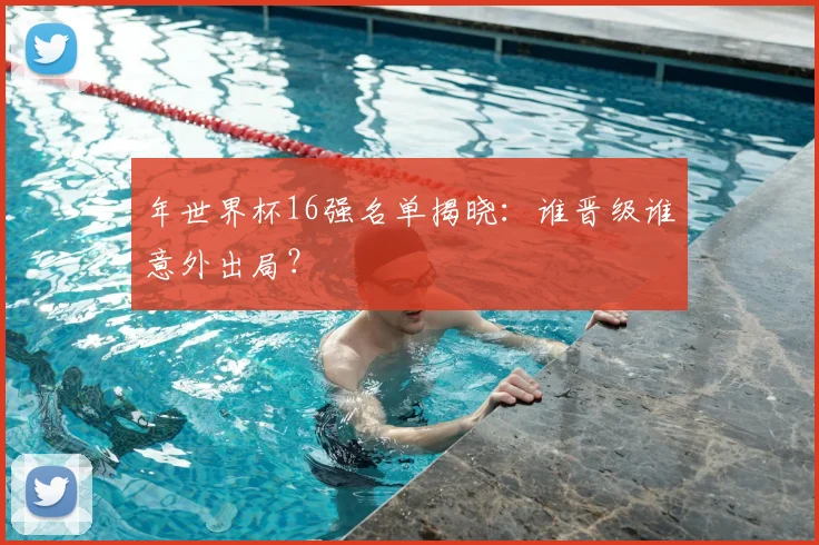 年世界杯16强名单揭晓:谁晋级谁意外出局?