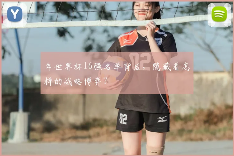 年世界杯16强名单背后,隐藏着怎样的战略博弈?