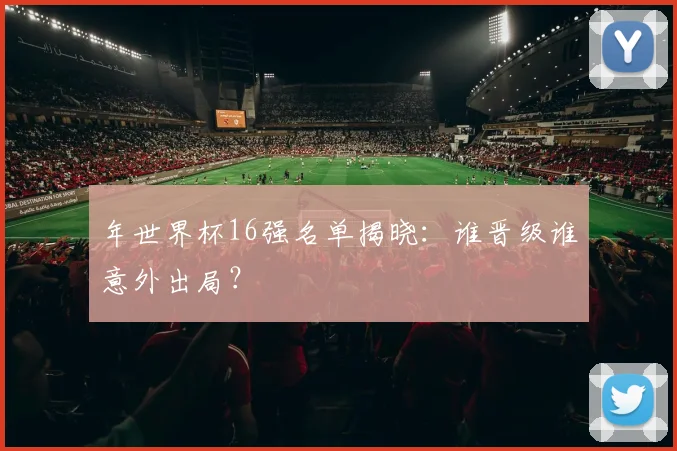 年世界杯16强名单揭晓:谁晋级谁意外出局?